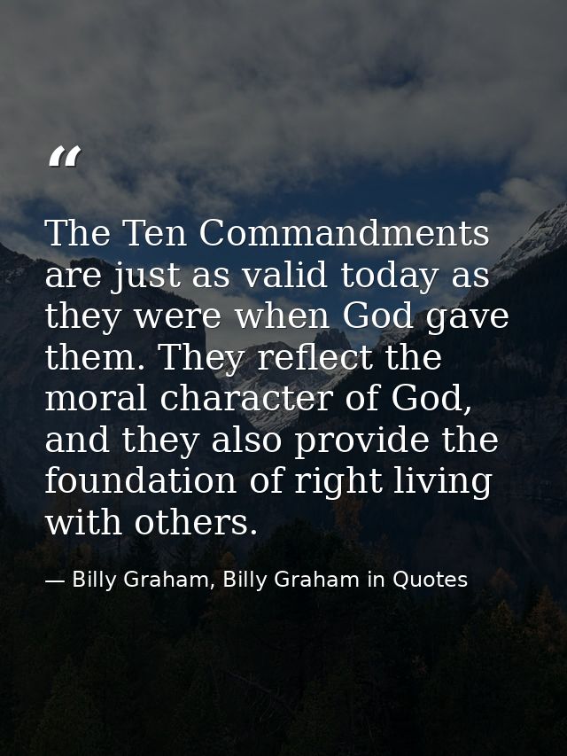 The Ten Commandments are just as valid today as they were when God gave them. They reflect the moral character of God, a — Billy Graham, Billy Graham in Quotes