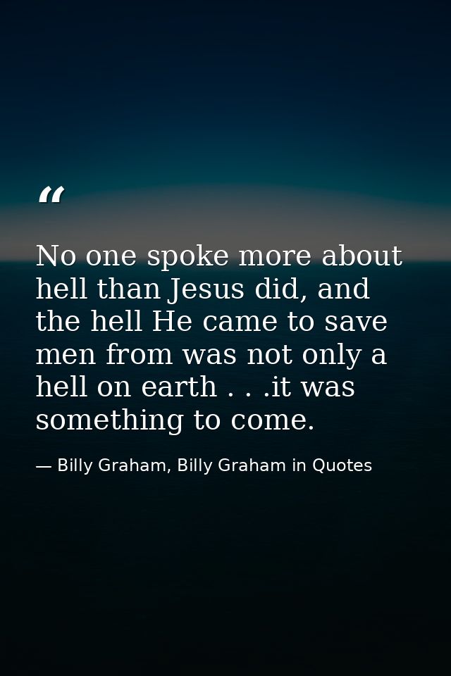 No one spoke more about hell than Jesus did, and the hell He came to save men from was not only a hell on earth . . .it  — Billy Graham, Billy Graham in Quotes