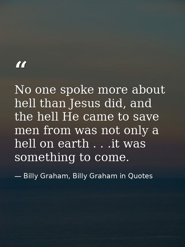 No one spoke more about hell than Jesus did, and the hell He came to save men from was not only a hell on earth . . .it  — Billy Graham, Billy Graham in Quotes