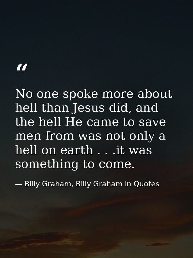 No one spoke more about hell than Jesus did, and the hell He came to save men from was not only a hell on earth . . .it  — Billy Graham, Billy Graham in Quotes