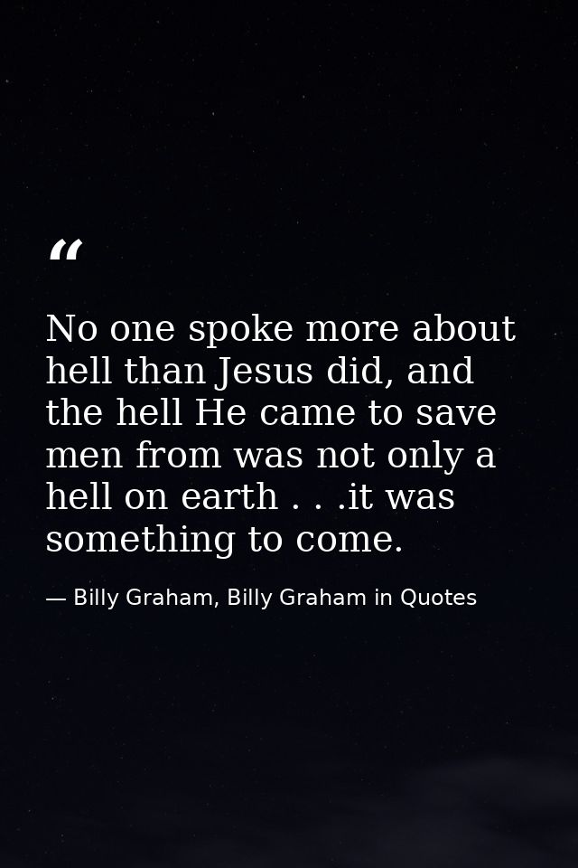 No one spoke more about hell than Jesus did, and the hell He came to save men from was not only a hell on earth . . .it  — Billy Graham, Billy Graham in Quotes