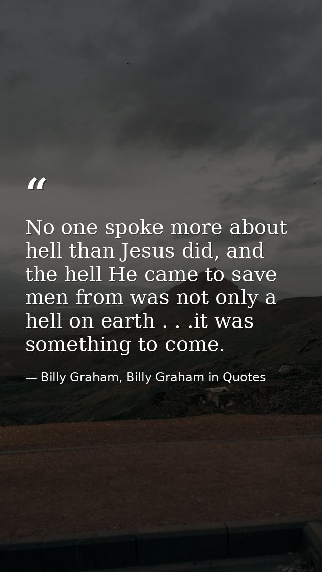 No one spoke more about hell than Jesus did, and the hell He came to save men from was not only a hell on earth . . .it  — Billy Graham, Billy Graham in Quotes