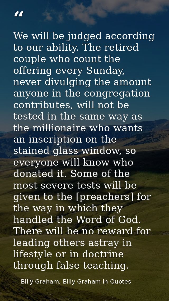 We will be judged according to our ability. The retired couple who count the offering every Sunday, never divulging the  — Billy Graham, Billy Graham in Quotes