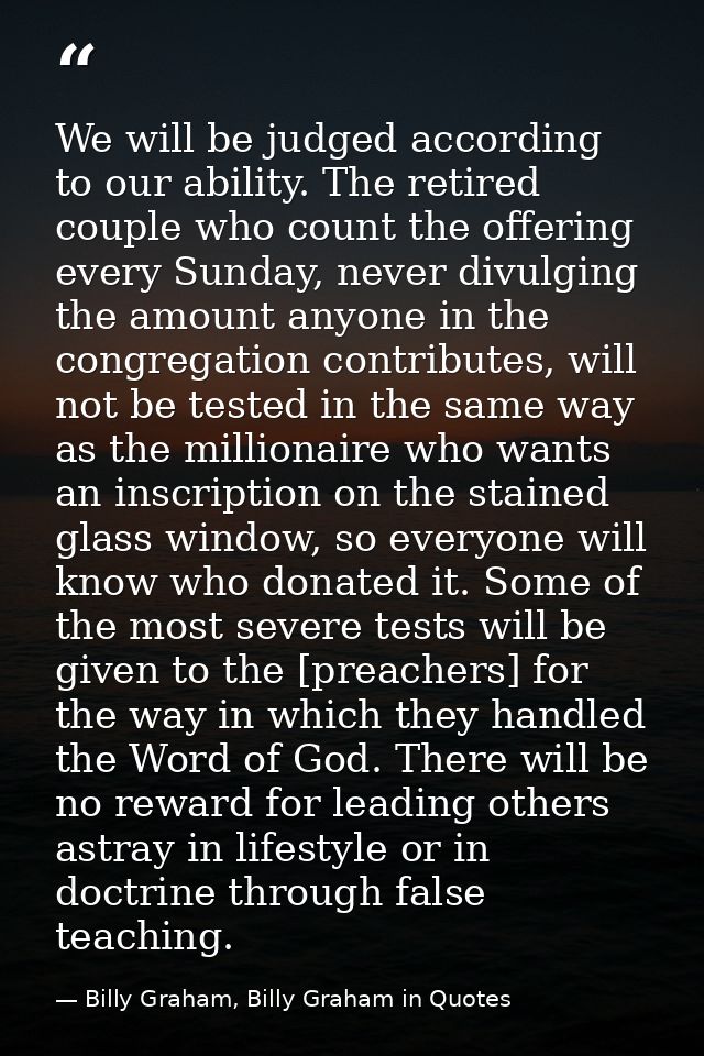 We will be judged according to our ability. The retired couple who count the offering every Sunday, never divulging the  — Billy Graham, Billy Graham in Quotes