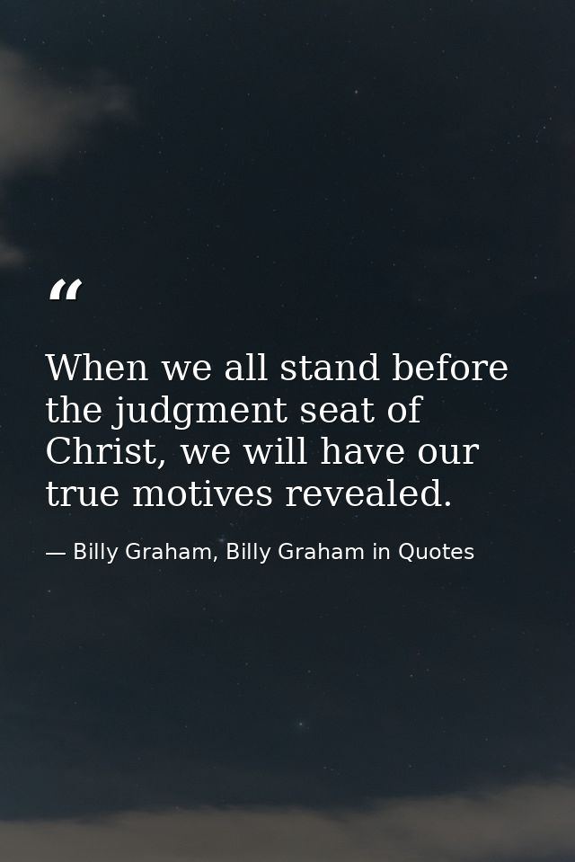 When we all stand before the judgment seat of Christ, we will have our true motives revealed. — Billy Graham, Billy Graham in Quotes