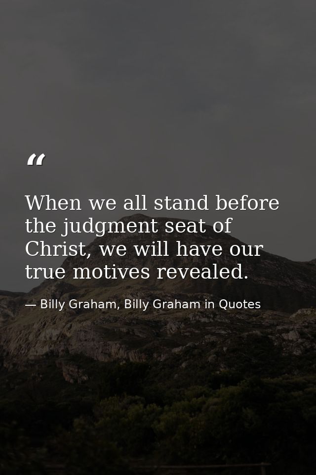 When we all stand before the judgment seat of Christ, we will have our true motives revealed. — Billy Graham, Billy Graham in Quotes