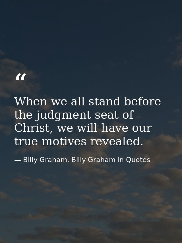 When we all stand before the judgment seat of Christ, we will have our true motives revealed. — Billy Graham, Billy Graham in Quotes