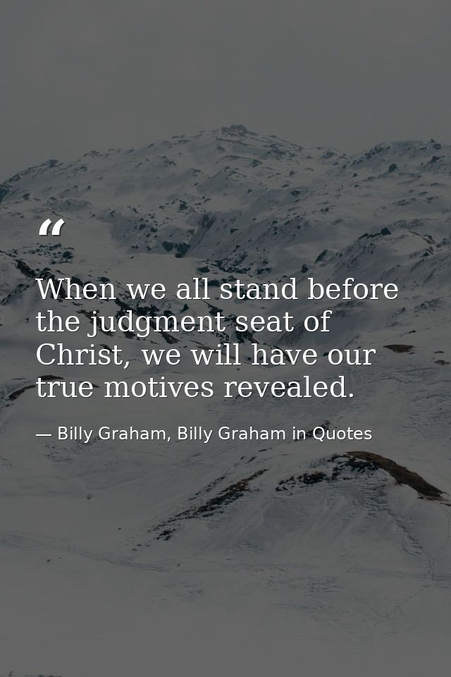 When we all stand before the judgment seat of Christ, we will have our true motives revealed. — Billy Graham, Billy Graham in Quotes
