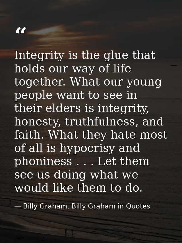 Integrity is the glue that holds our way of life together. What our young people want to see in their elders is integrit — Billy Graham, Billy Graham in Quotes