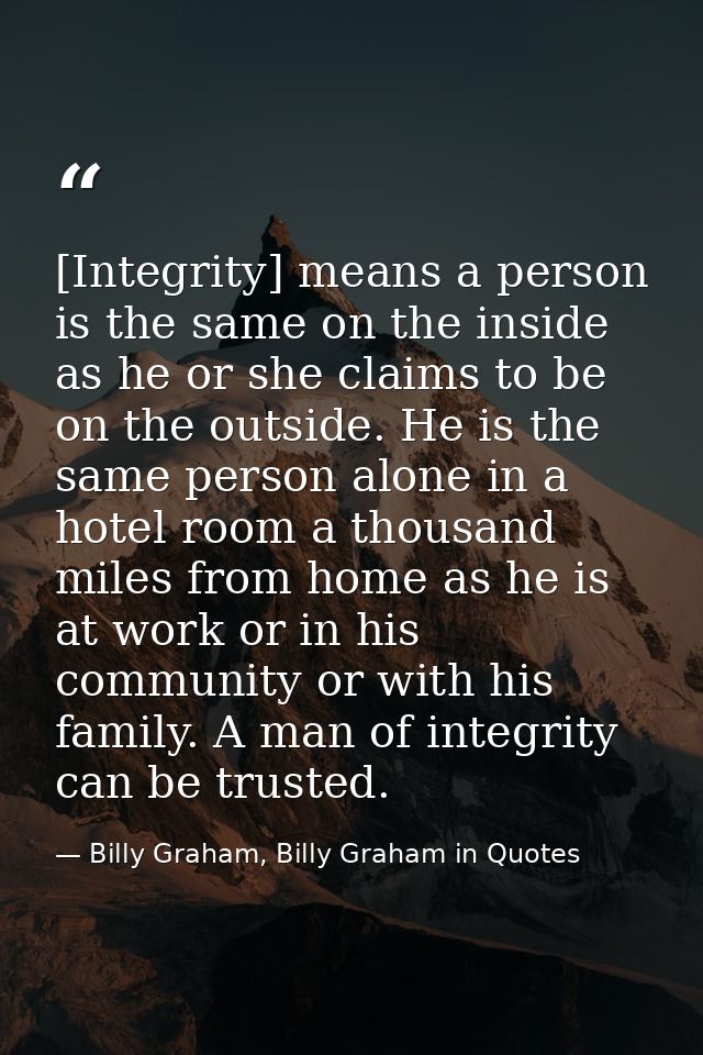 [Integrity] means a person is the same on the inside as he or she claims to be on the outside. He is the same person alo — Billy Graham, Billy Graham in Quotes