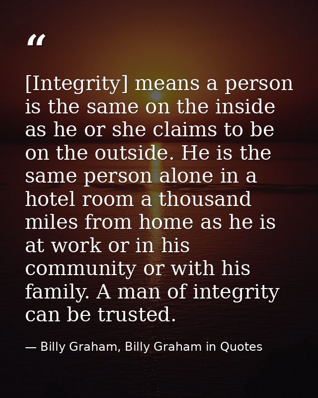 [Integrity] means a person is the same on the inside as he or she claims to be on the outside. He is the same person alo — Billy Graham, Billy Graham in Quotes