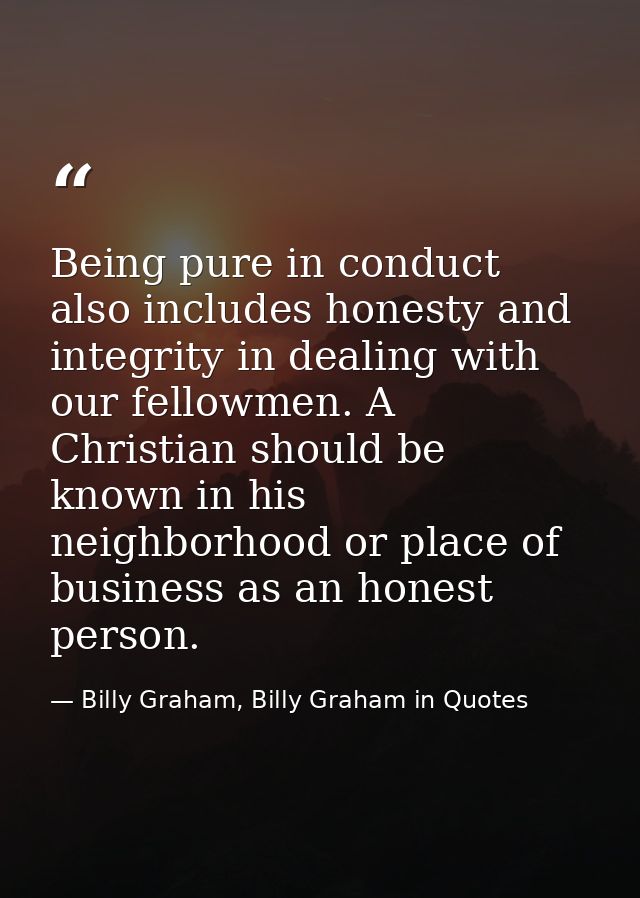 Being pure in conduct also includes honesty and integrity in dealing with our fellowmen. A Christian should be known in  — Billy Graham, Billy Graham in Quotes