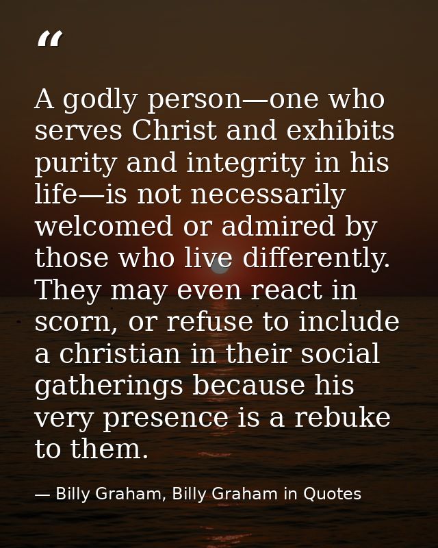 A godly person—one who serves Christ and exhibits purity and integrity in his life—is not necessarily welcomed or admire — Billy Graham, Billy Graham in Quotes
