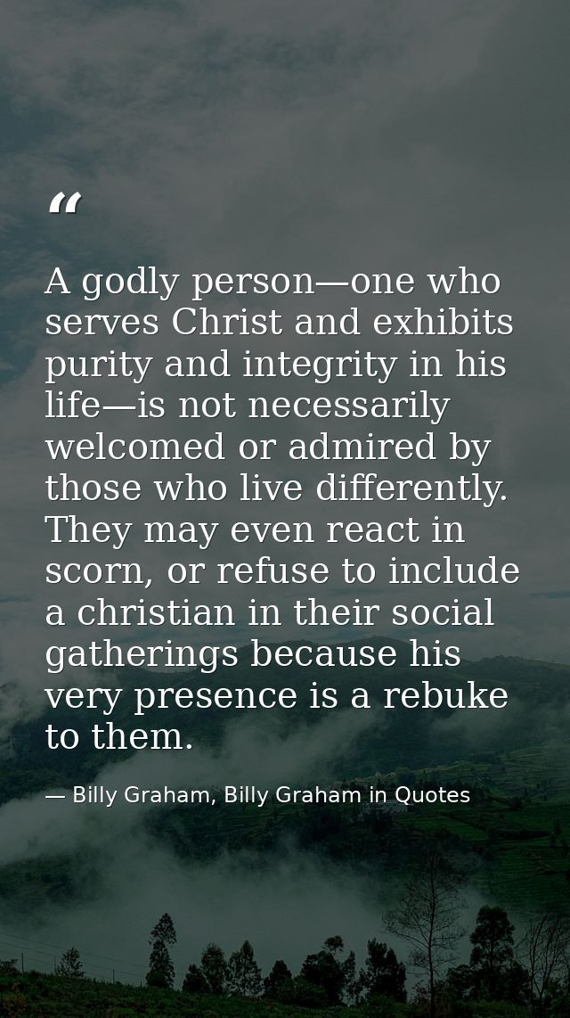 A godly person—one who serves Christ and exhibits purity and integrity in his life—is not necessarily welcomed or admire — Billy Graham, Billy Graham in Quotes