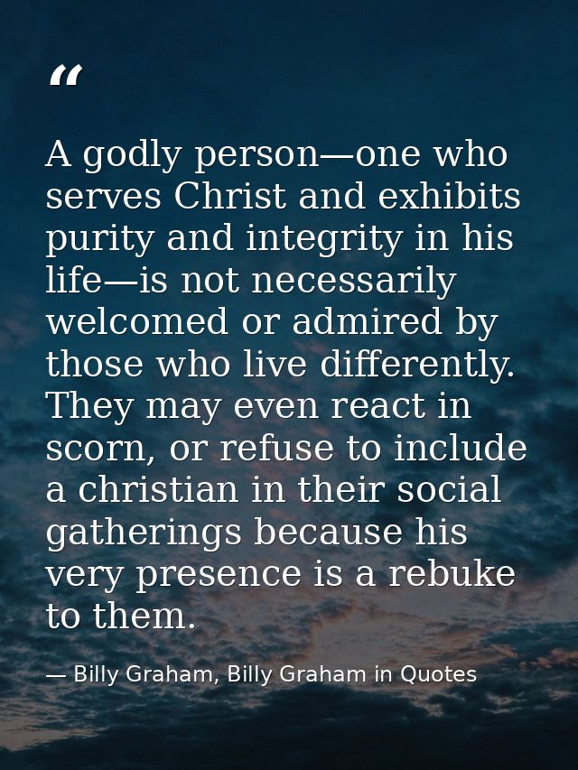 A godly person—one who serves Christ and exhibits purity and integrity in his life—is not necessarily welcomed or admire — Billy Graham, Billy Graham in Quotes