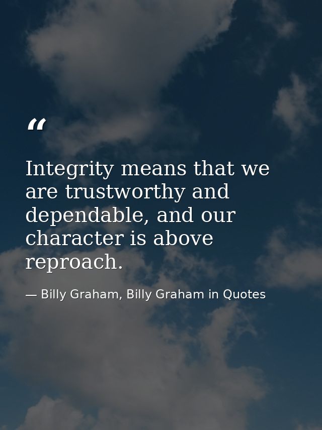 Integrity means that we are trustworthy and dependable, and our character is above reproach. — Billy Graham, Billy Graham in Quotes