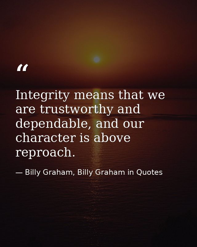 Integrity means that we are trustworthy and dependable, and our character is above reproach. — Billy Graham, Billy Graham in Quotes