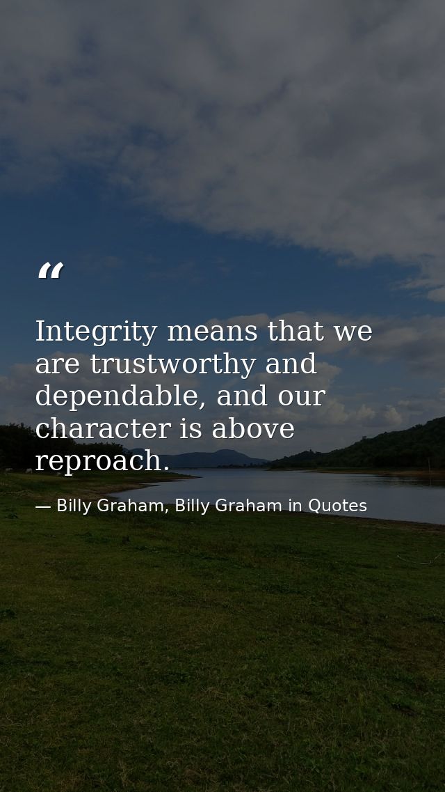 Integrity means that we are trustworthy and dependable, and our character is above reproach. — Billy Graham, Billy Graham in Quotes