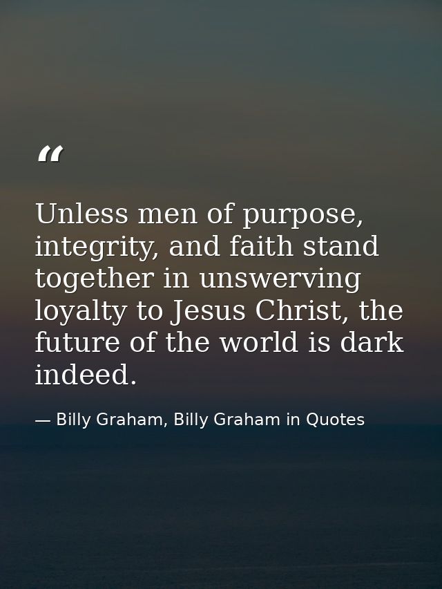 Unless men of purpose, integrity, and faith stand together in unswerving loyalty to Jesus Christ, the future of the worl — Billy Graham, Billy Graham in Quotes