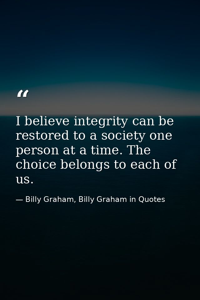 I believe integrity can be restored to a society one person at a time. The choice belongs to each of us. — Billy Graham, Billy Graham in Quotes