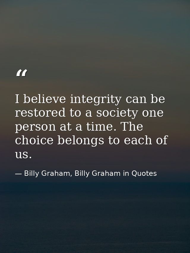 I believe integrity can be restored to a society one person at a time. The choice belongs to each of us. — Billy Graham, Billy Graham in Quotes