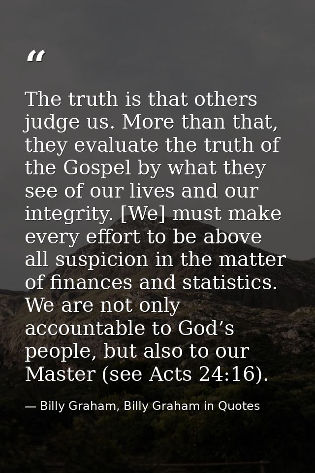 The truth is that others judge us. More than that, they evaluate the truth of the Gospel by what they see of our lives a — Billy Graham, Billy Graham in Quotes