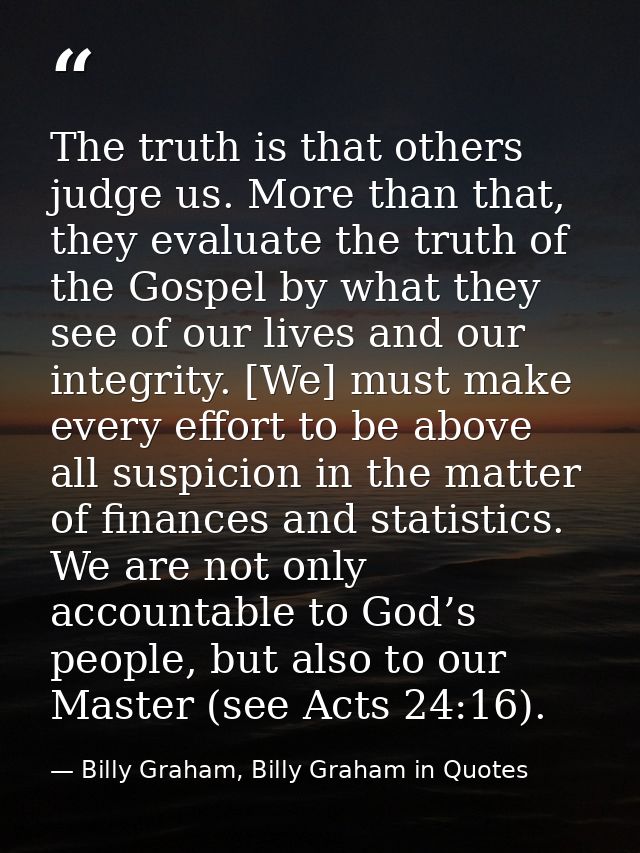 The truth is that others judge us. More than that, they evaluate the truth of the Gospel by what they see of our lives a — Billy Graham, Billy Graham in Quotes