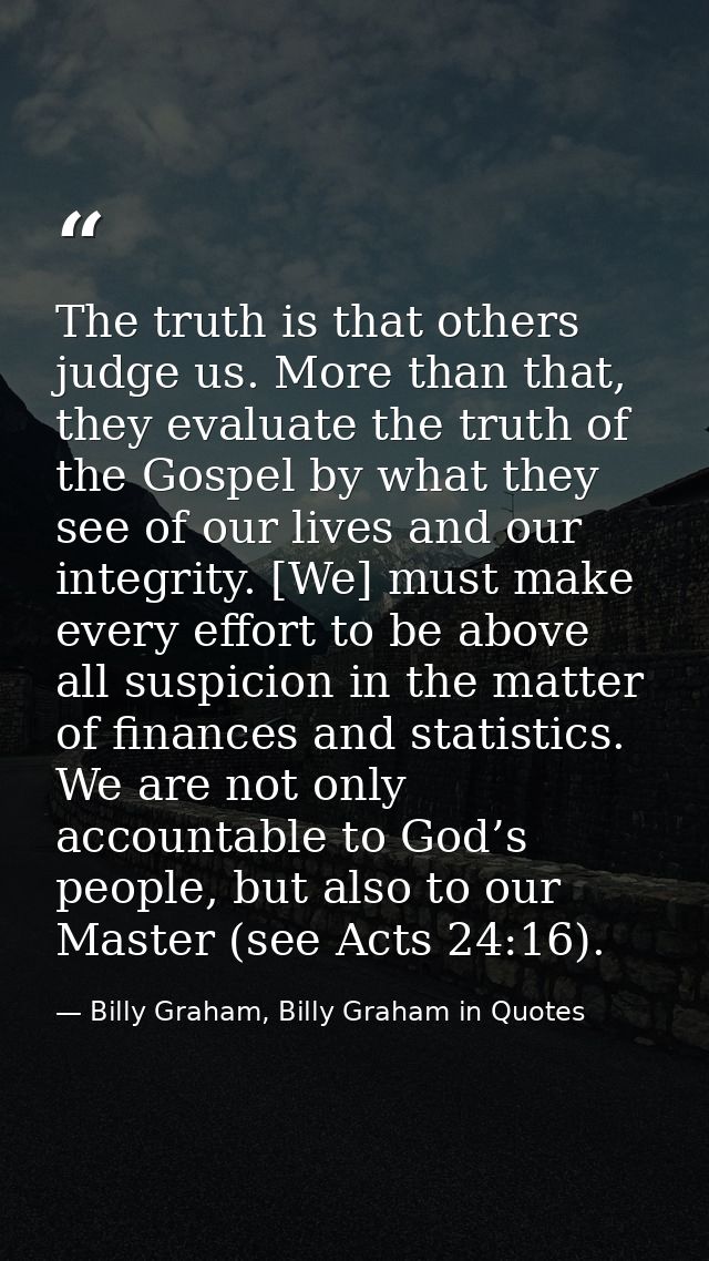 The truth is that others judge us. More than that, they evaluate the truth of the Gospel by what they see of our lives a — Billy Graham, Billy Graham in Quotes
