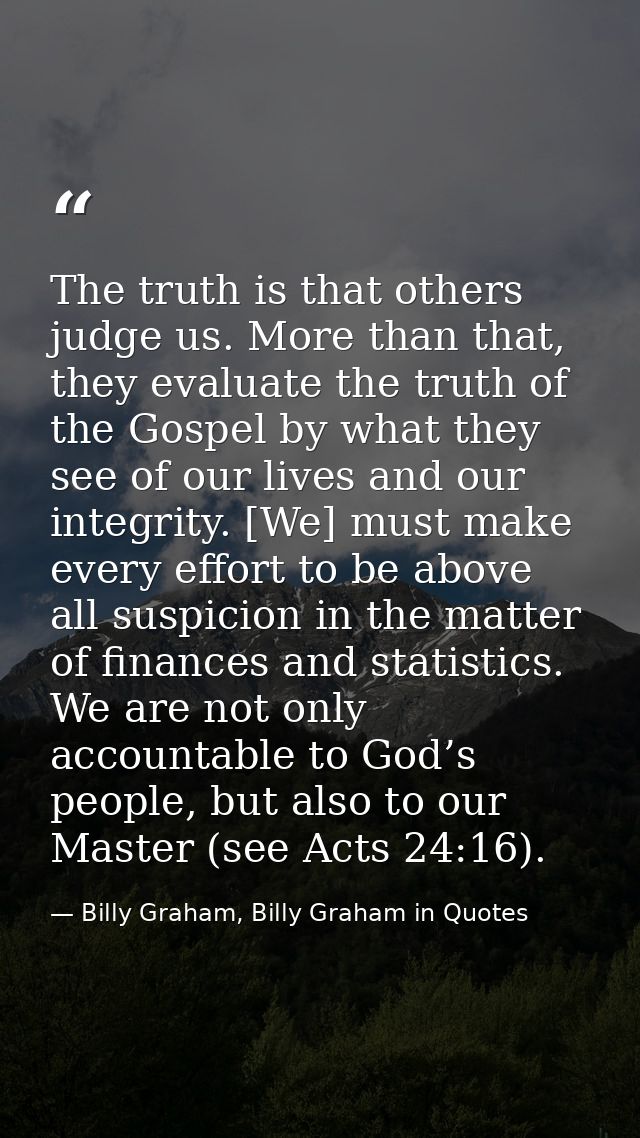 The truth is that others judge us. More than that, they evaluate the truth of the Gospel by what they see of our lives a — Billy Graham, Billy Graham in Quotes