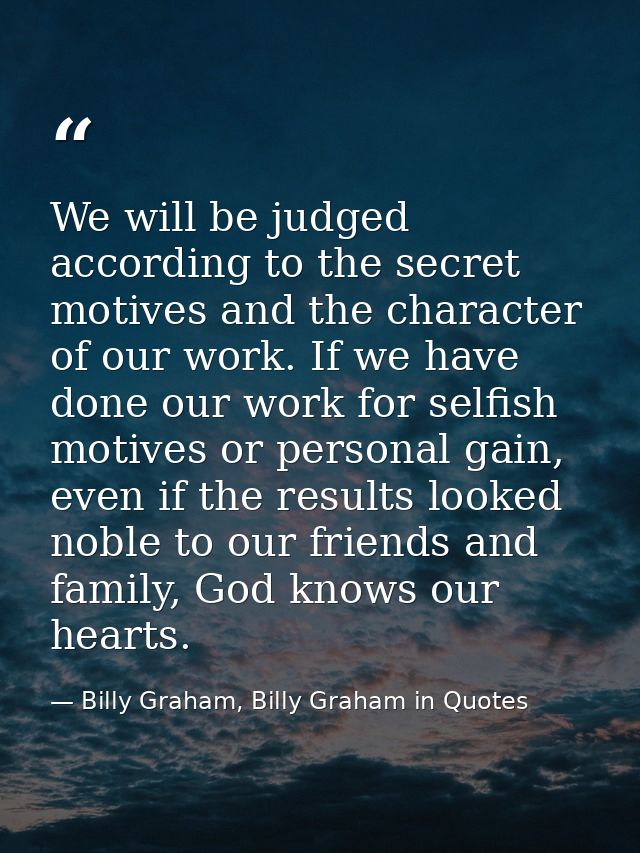 We will be judged according to the secret motives and the character of our work. If we have done our work for selfish mo — Billy Graham, Billy Graham in Quotes