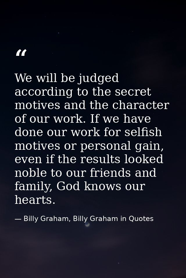 We will be judged according to the secret motives and the character of our work. If we have done our work for selfish mo — Billy Graham, Billy Graham in Quotes