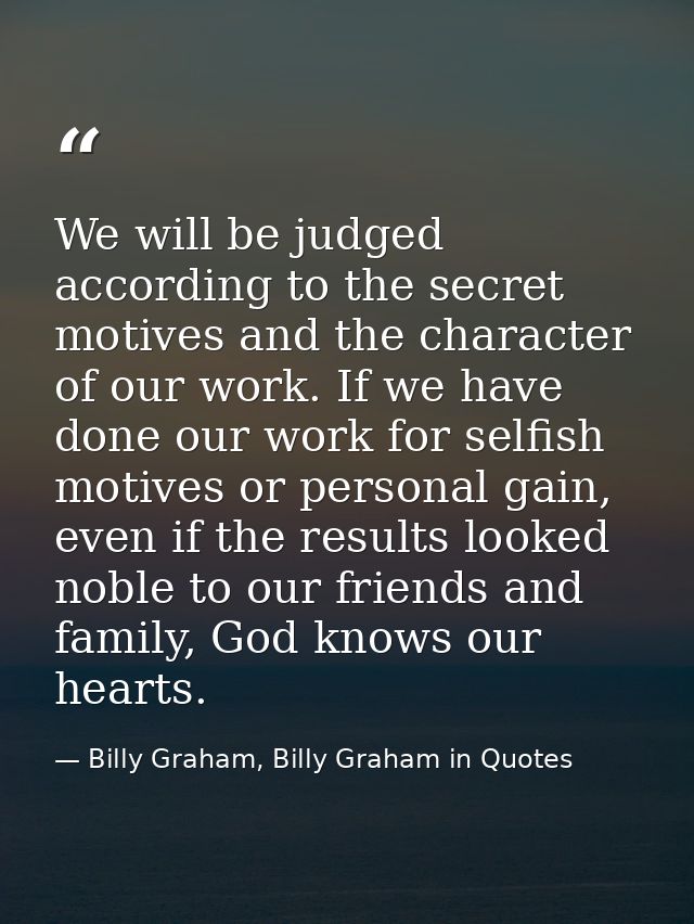 We will be judged according to the secret motives and the character of our work. If we have done our work for selfish mo — Billy Graham, Billy Graham in Quotes