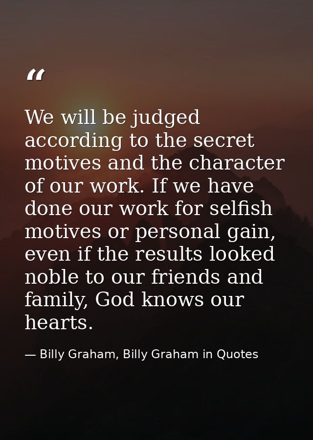 We will be judged according to the secret motives and the character of our work. If we have done our work for selfish mo — Billy Graham, Billy Graham in Quotes