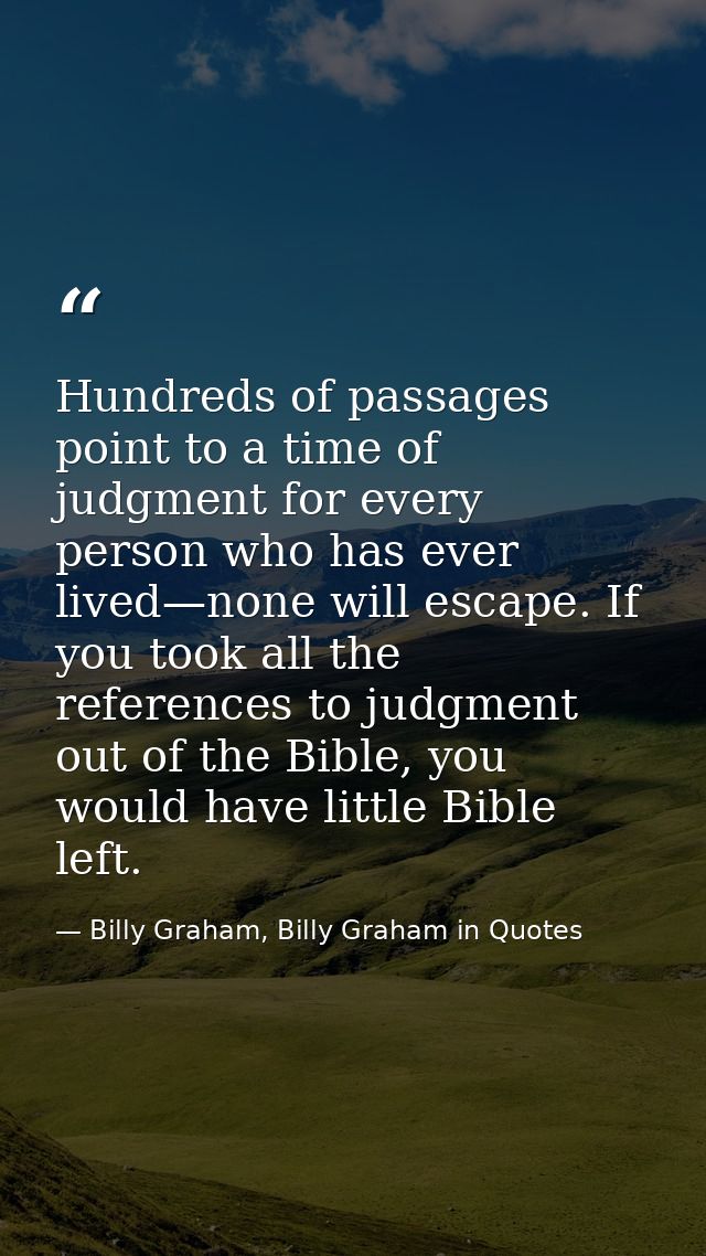 Hundreds of passages point to a time of judgment for every person who has ever lived—none will escape. If you took all t — Billy Graham, Billy Graham in Quotes