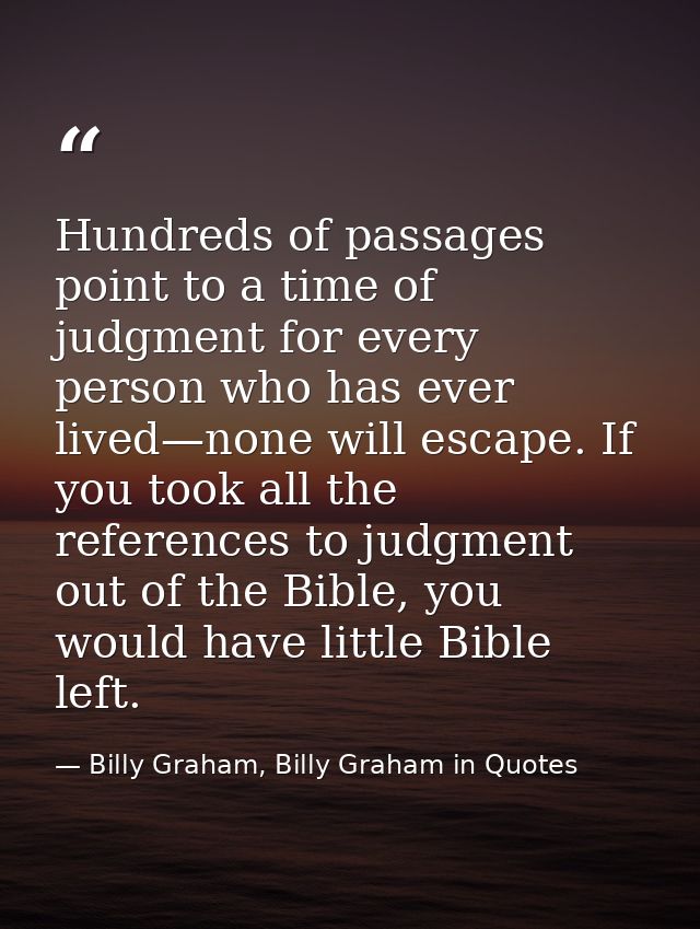 Hundreds of passages point to a time of judgment for every person who has ever lived—none will escape. If you took all t — Billy Graham, Billy Graham in Quotes