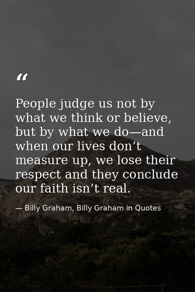 People judge us not by what we think or believe, but by what we do—and when our lives don’t measure up, we lose their re — Billy Graham, Billy Graham in Quotes