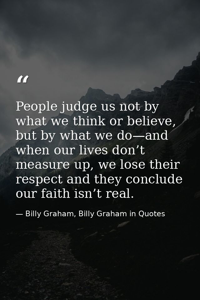 People judge us not by what we think or believe, but by what we do—and when our lives don’t measure up, we lose their re — Billy Graham, Billy Graham in Quotes