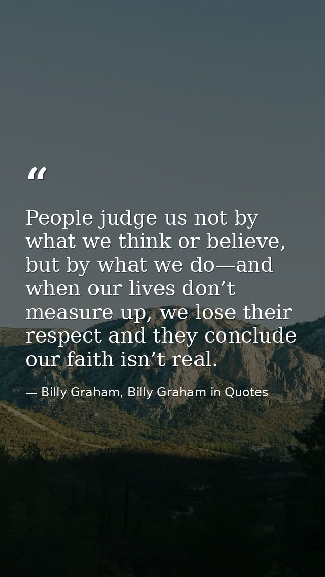 People judge us not by what we think or believe, but by what we do—and when our lives don’t measure up, we lose their re — Billy Graham, Billy Graham in Quotes