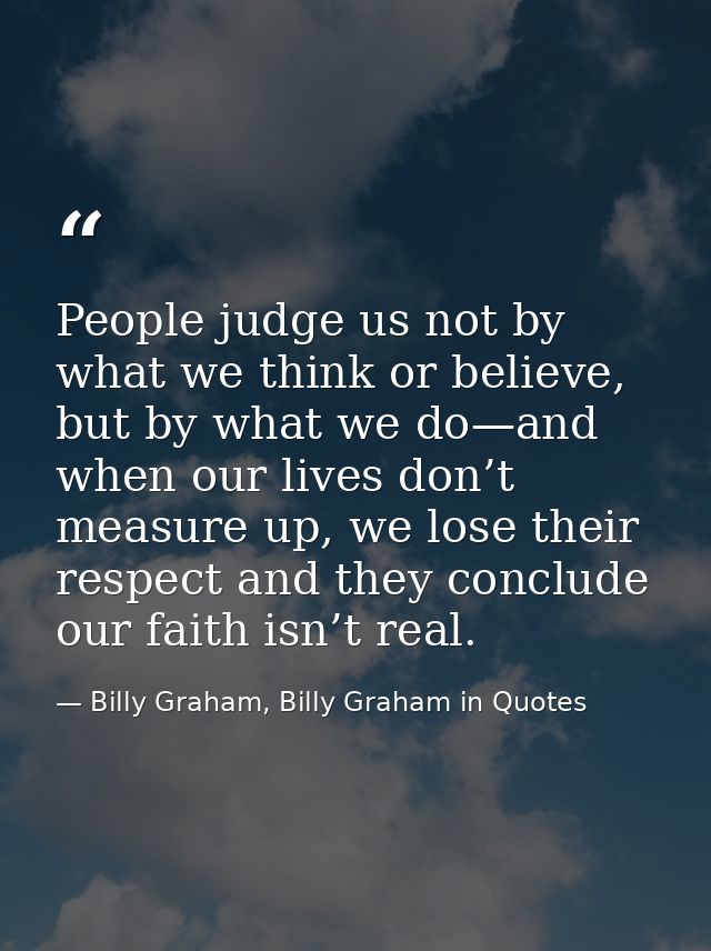 People judge us not by what we think or believe, but by what we do—and when our lives don’t measure up, we lose their re — Billy Graham, Billy Graham in Quotes