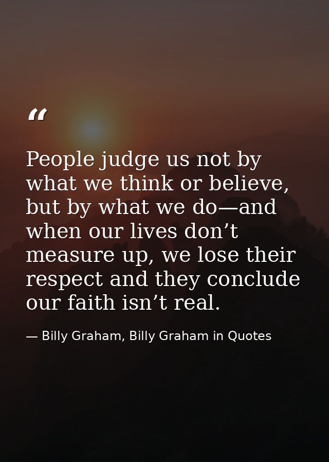 People judge us not by what we think or believe, but by what we do—and when our lives don’t measure up, we lose their re — Billy Graham, Billy Graham in Quotes