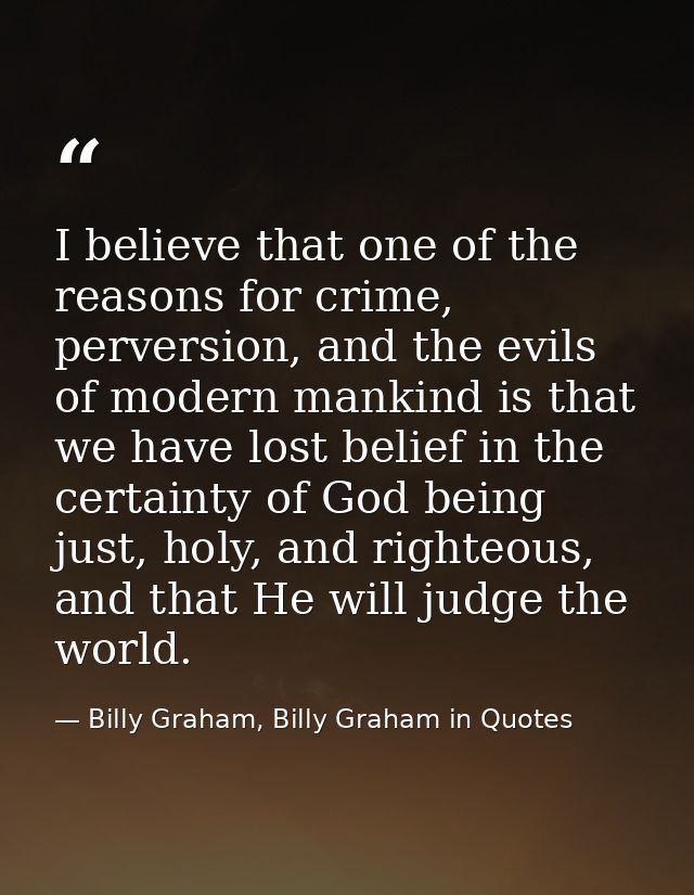 I believe that one of the reasons for crime, perversion, and the evils of modern mankind is that we have lost belief in  — Billy Graham, Billy Graham in Quotes