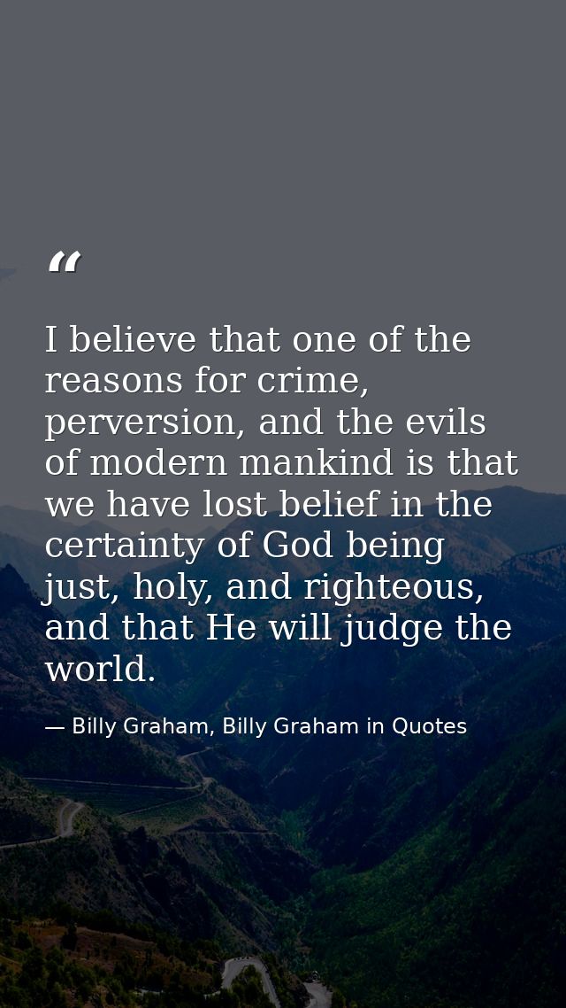 I believe that one of the reasons for crime, perversion, and the evils of modern mankind is that we have lost belief in  — Billy Graham, Billy Graham in Quotes