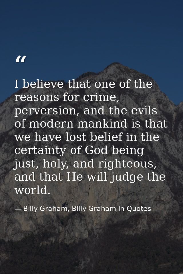 I believe that one of the reasons for crime, perversion, and the evils of modern mankind is that we have lost belief in  — Billy Graham, Billy Graham in Quotes