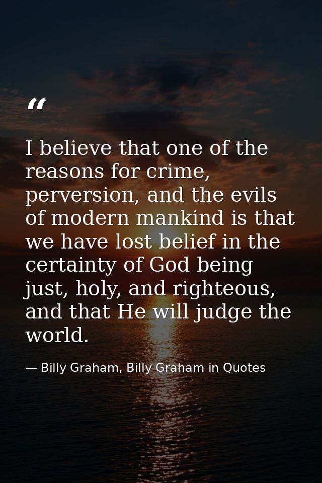 I believe that one of the reasons for crime, perversion, and the evils of modern mankind is that we have lost belief in  — Billy Graham, Billy Graham in Quotes