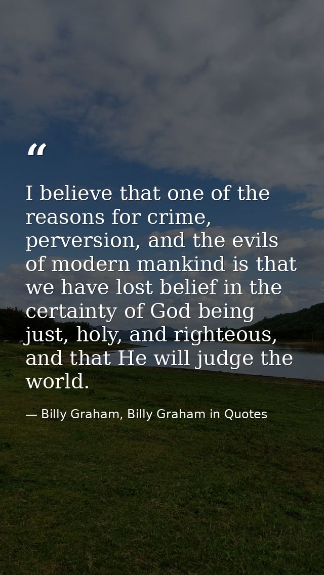 I believe that one of the reasons for crime, perversion, and the evils of modern mankind is that we have lost belief in  — Billy Graham, Billy Graham in Quotes