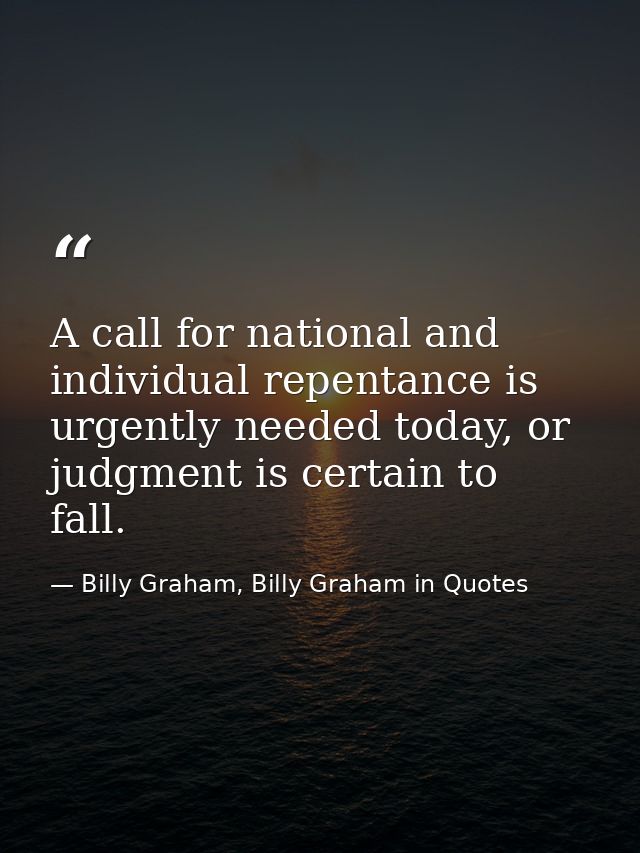 A call for national and individual repentance is urgently needed today, or judgment is certain to fall. — Billy Graham, Billy Graham in Quotes