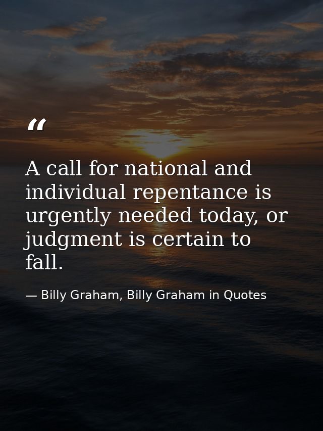 A call for national and individual repentance is urgently needed today, or judgment is certain to fall. — Billy Graham, Billy Graham in Quotes