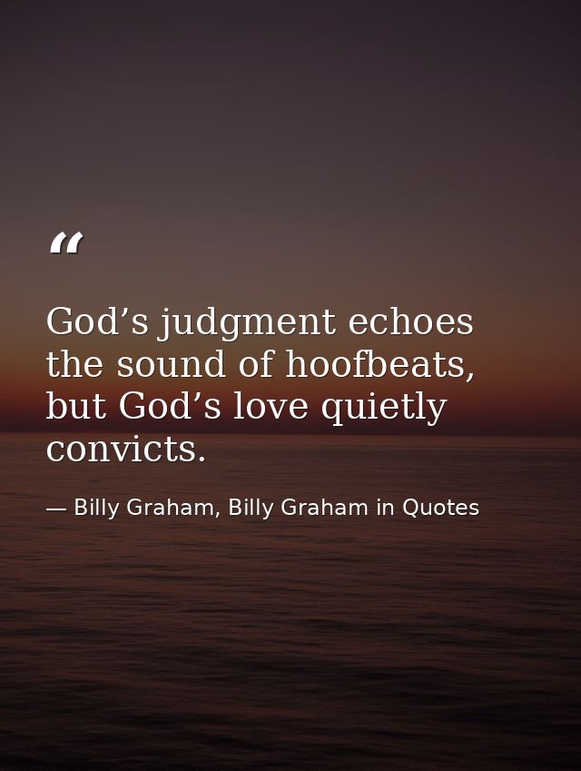 God’s judgment echoes the sound of hoofbeats, but God’s love quietly convicts. — Billy Graham, Billy Graham in Quotes