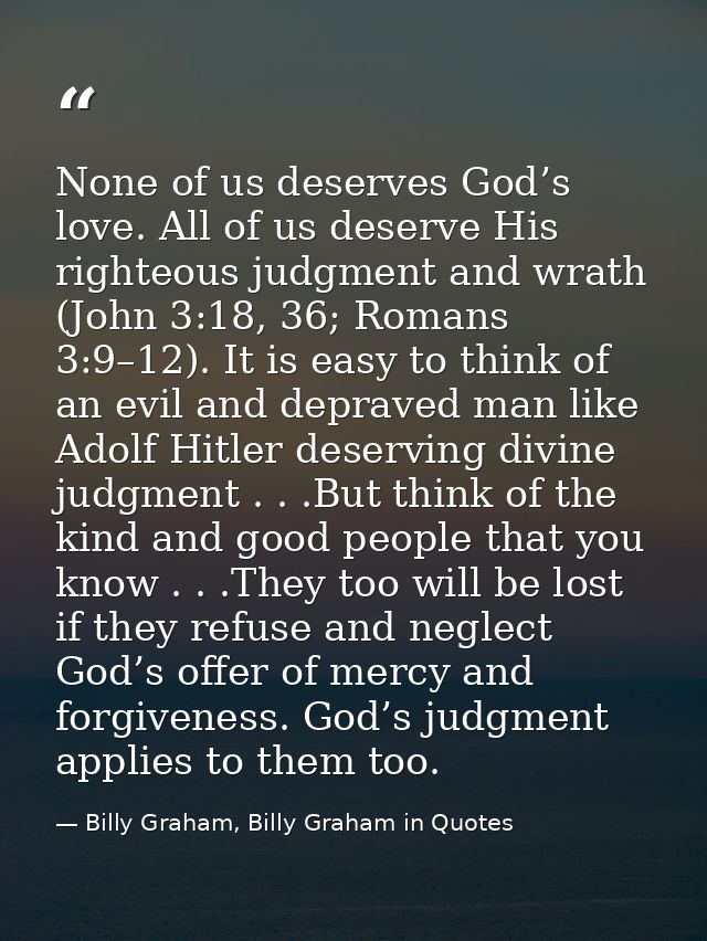None of us deserves God’s love. All of us deserve His righteous judgment and wrath (John 3:18, 36; Romans 3:9–12). It is — Billy Graham, Billy Graham in Quotes