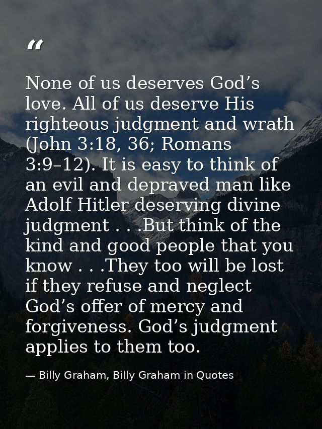 None of us deserves God’s love. All of us deserve His righteous judgment and wrath (John 3:18, 36; Romans 3:9–12). It is — Billy Graham, Billy Graham in Quotes